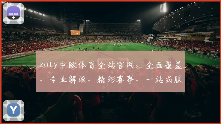zoty中欧体育全站官网，全面覆盖，专业解读，精彩赛事，一站式服务，三重保障，体验非凡