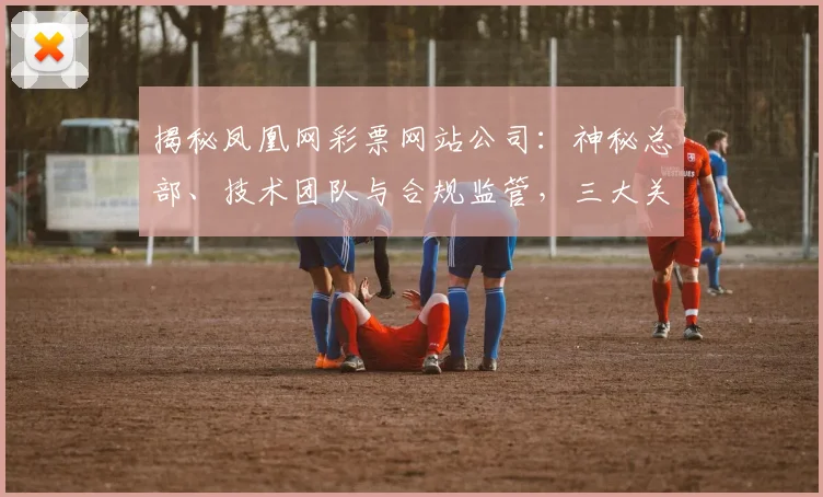 揭秘凤凰网彩票网站公司：神秘总部、技术团队与合规监管，三大关键点一网打尽